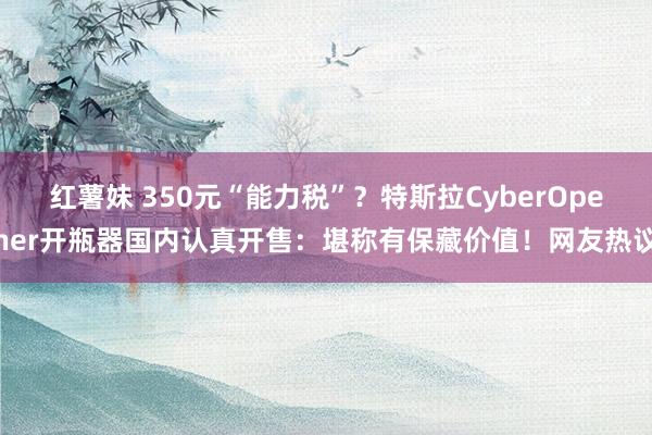 红薯妹 350元“能力税”？特斯拉CyberOpener开瓶器国内认真开售：堪称有保藏价值！网友热议