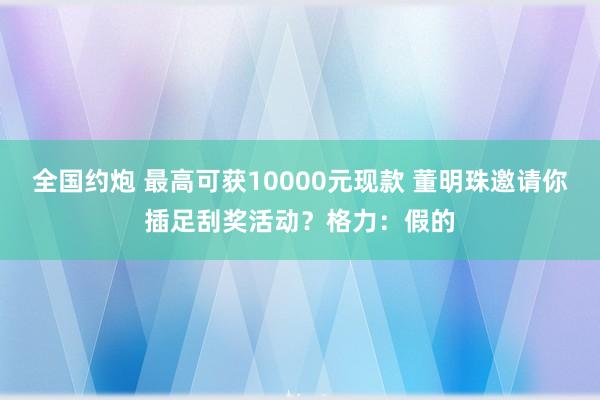 全国约炮 最高可获10000元现款 董明珠邀请你插足刮奖活动？格力：假的