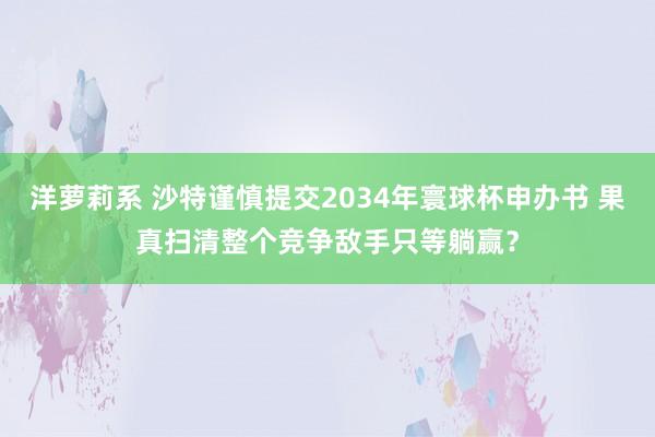 洋萝莉系 沙特谨慎提交2034年寰球杯申办书 果真扫清整个竞争敌手只等躺赢？