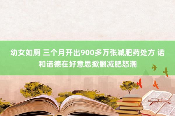 幼女如厕 三个月开出900多万张减肥药处方 诺和诺德在好意思掀翻减肥怒潮