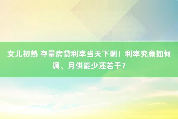 女儿初熟 存量房贷利率当天下调！利率究竟如何调、月供能少还若干？