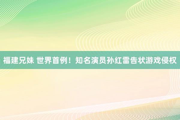 福建兄妹 世界首例！知名演员孙红雷告状游戏侵权