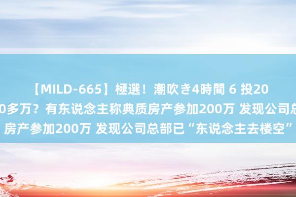 【MILD-665】極選！潮吹き4時間 6 投20万4个月回本 2年能拿100多万？有东说念主称典质房产参加200万 发现公司总部已“东说念主去楼空”