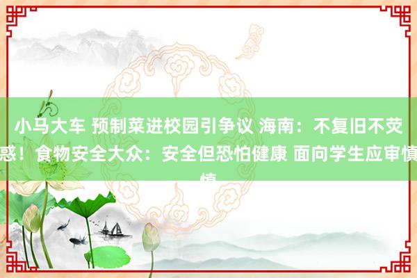 小马大车 预制菜进校园引争议 海南：不复旧不荧惑！食物安全大众：安全但恐怕健康 面向学生应审慎