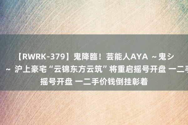 【RWRK-379】鬼降臨！芸能人AYA ～鬼シリーズ全制覇！～ 沪上豪宅“云锦东方云筑”将重启摇号开盘 一二手价钱倒挂彰着