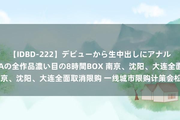 【IDBD-222】デビューから生中出しにアナルまで！最強の芸能人AYAの全作品濃い目の8時間BOX 南京、沈阳、大连全面取消限购 一线城市限购计策会松动吗？