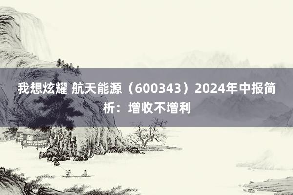 我想炫耀 航天能源（600343）2024年中报简析：增收不增利