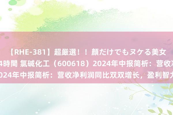 【RHE-381】超厳選！！顔だけでもヌケる美女の巨乳が揺れるSEX4時間 氯碱化工（600618）2024年中报简析：营收净利润同比双双增长，盈利智力高潮