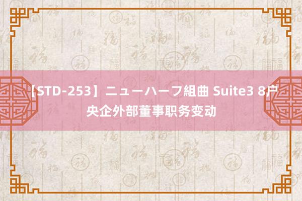 【STD-253】ニューハーフ組曲 Suite3 8户央企外部董事职务变动