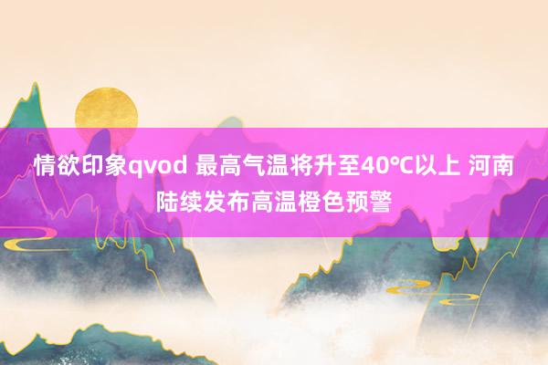 情欲印象qvod 最高气温将升至40℃以上 河南陆续发布高温橙色预警