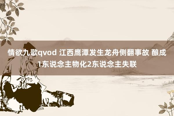 情欲九歌qvod 江西鹰潭发生龙舟侧翻事故 酿成1东说念主物化2东说念主失联