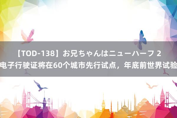 【TOD-138】お兄ちゃんはニューハーフ 2 电子行驶证将在60个城市先行试点，年底前世界试验