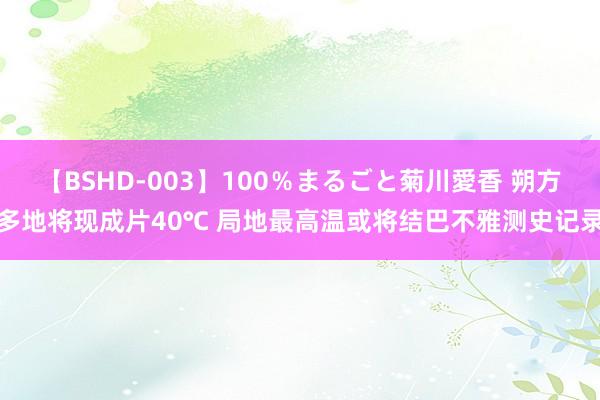 【BSHD-003】100％まるごと菊川愛香 朔方多地将现成片40℃ 局地最高温或将结巴不雅测史记录