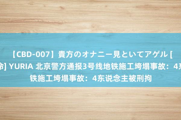 【CBD-007】貴方のオナニー見といてアゲル [痴的◆自慰革命] YURIA 北京警方通报3号线地铁施工垮塌事故：4东说念主被刑拘