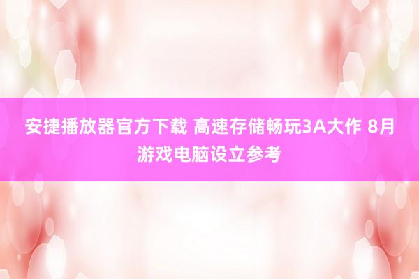 安捷播放器官方下载 高速存储畅玩3A大作 8月游戏电脑设立参考