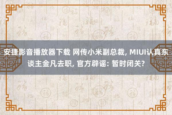 安捷影音播放器下载 网传小米副总裁, MIUI认真东谈主金凡去职, 官方辟谣: 暂时闭关?