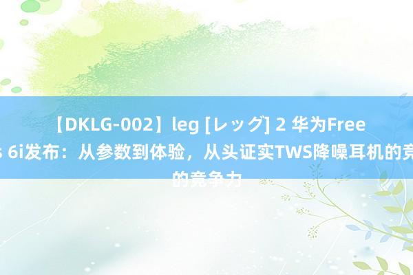 【DKLG-002】leg [レッグ] 2 华为FreeBuds 6i发布：从参数到体验，从头证实TWS降噪耳机的竞争力