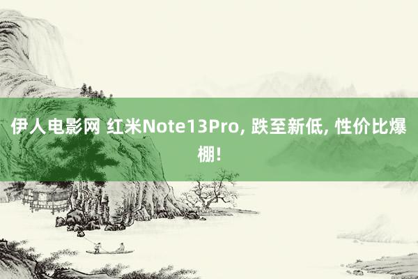 伊人电影网 红米Note13Pro, 跌至新低, 性价比爆棚!