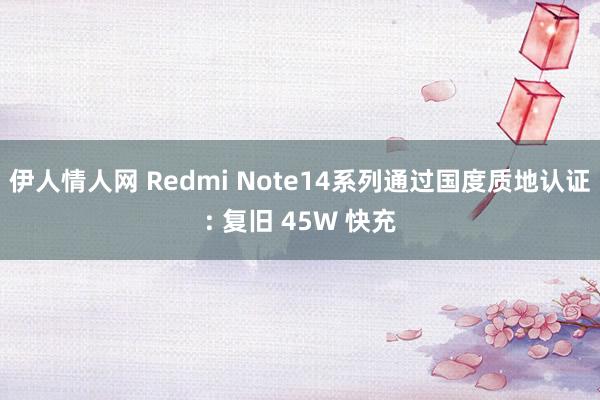 伊人情人网 Redmi Note14系列通过国度质地认证: 复旧 45W 快充