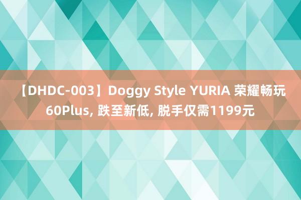 【DHDC-003】Doggy Style YURIA 荣耀畅玩60Plus, 跌至新低, 脱手仅需1199元