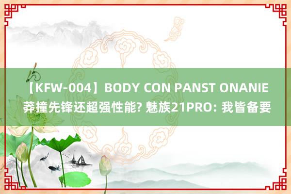 【KFW-004】BODY CON PANST ONANIE 莽撞先锋还超强性能? 魅族21PRO: 我皆备要