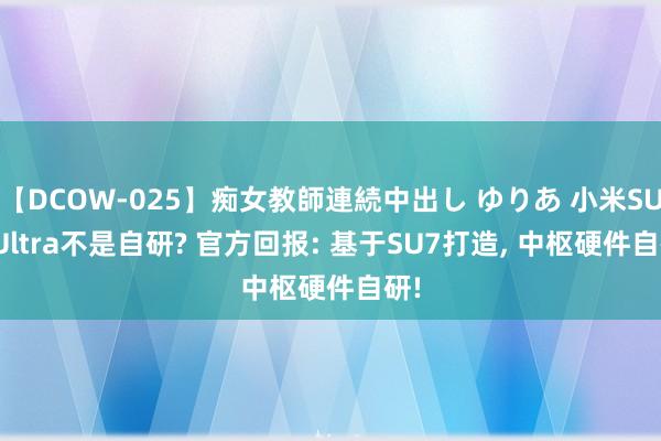 【DCOW-025】痴女教師連続中出し ゆりあ 小米SU7 Ultra不是自研? 官方回报: 基于SU7打造, 中枢硬件自研!