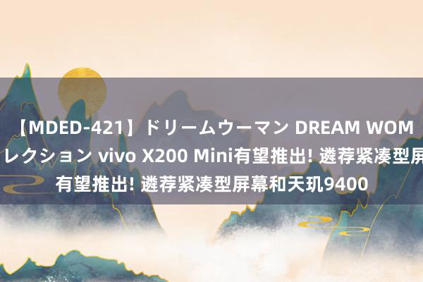 【MDED-421】ドリームウーマン DREAM WOMAN ぶっかけコレクション vivo X200 Mini有望推出! 遴荐紧凑型屏幕和天玑9400