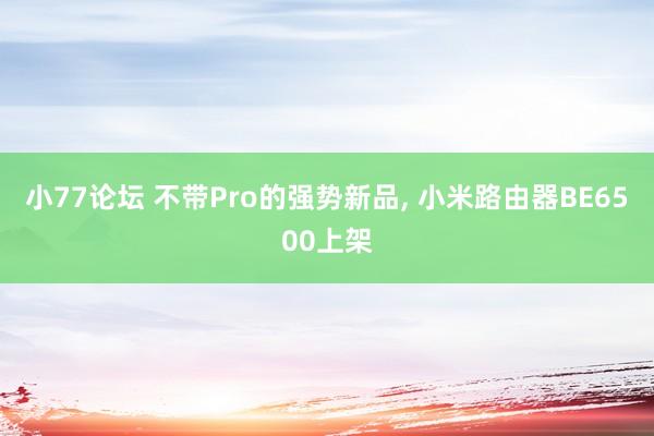 小77论坛 不带Pro的强势新品, 小米路由器BE6500上架