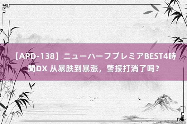 【APD-138】ニューハーフプレミアBEST4時間DX 从暴跌到暴涨，警报打消了吗？