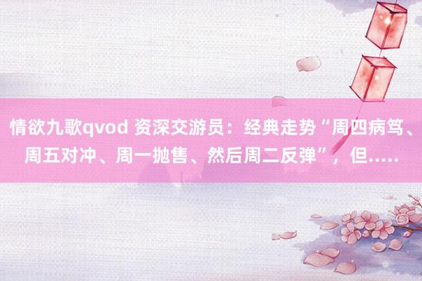 情欲九歌qvod 资深交游员：经典走势“周四病笃、周五对冲、周一抛售、然后周二反弹”，但.....