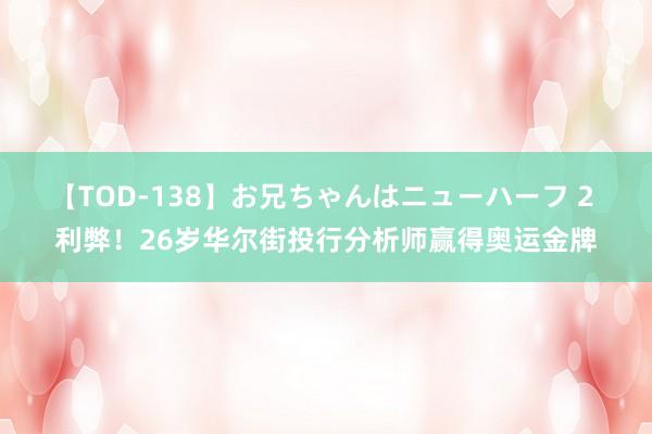 【TOD-138】お兄ちゃんはニューハーフ 2 利弊！26岁华尔街投行分析师赢得奥运金牌