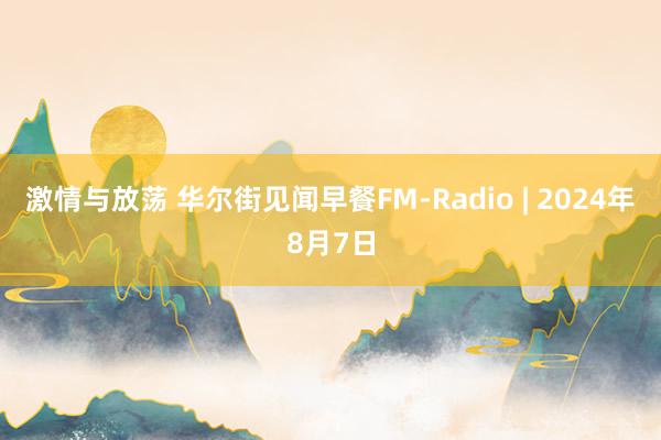 激情与放荡 华尔街见闻早餐FM-Radio | 2024年8月7日