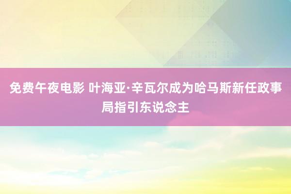 免费午夜电影 叶海亚·辛瓦尔成为哈马斯新任政事局指引东说念主