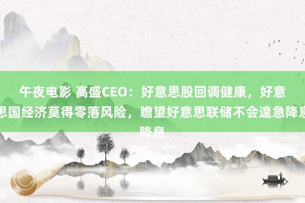 午夜电影 高盛CEO：好意思股回调健康，好意思国经济莫得零落风险，瞻望好意思联储不会遑急降息