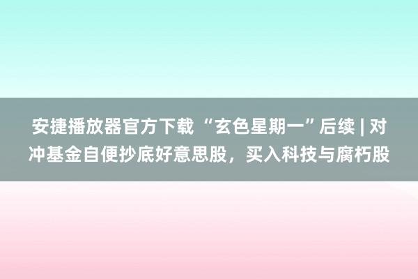 安捷播放器官方下载 “玄色星期一”后续 | 对冲基金自便抄底好意思股，买入科技与腐朽股