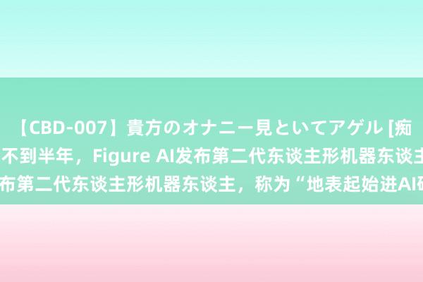 【CBD-007】貴方のオナニー見といてアゲル [痴的◆自慰革命] YURIA 不到半年，Figure AI发布第二代东谈主形机器东谈主，称为“地表起始进AI硬件”