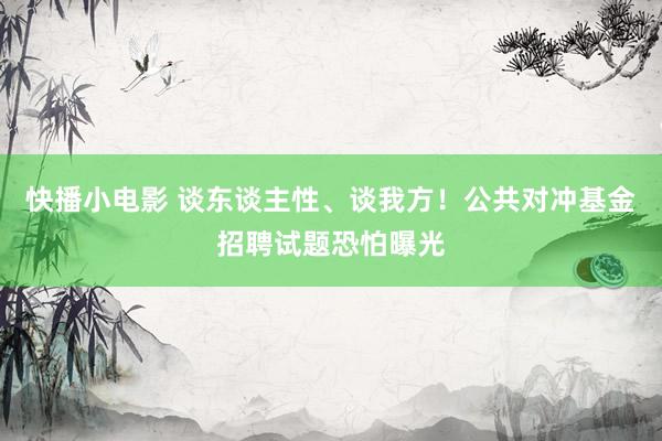 快播小电影 谈东谈主性、谈我方！公共对冲基金招聘试题恐怕曝光