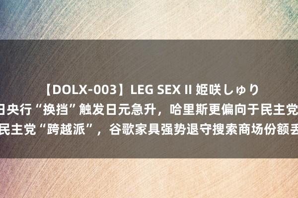 【DOLX-003】LEG SEX II 姫咲しゅり ゆりあ 眞雪ゆん 江口美貴 日央行“换挡”触发日元急升，哈里斯更偏向于民主党“跨越派”，谷歌家具强势退守搜索商场份额丢失---0806宏不雅脱水