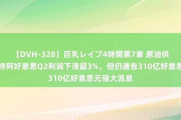 【DVH-328】巨乳レイプ4時間第7章 原油供需双弱！沙特阿好意思Q2利润下滑超3%，但仍通告310亿好意思元强大派息