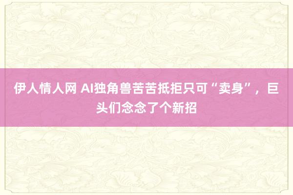 伊人情人网 AI独角兽苦苦抵拒只可“卖身”，巨头们念念了个新招