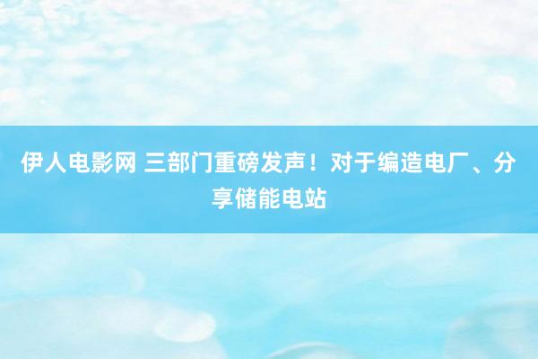 伊人电影网 三部门重磅发声！对于编造电厂、分享储能电站