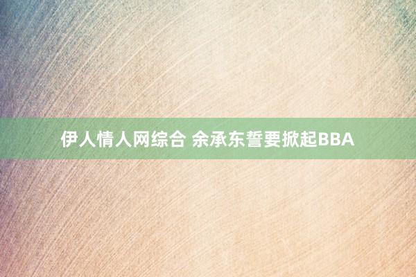 伊人情人网综合 余承东誓要掀起BBA