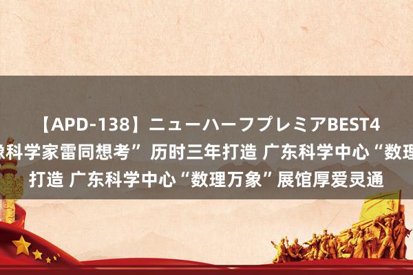 【APD-138】ニューハーフプレミアBEST4時間DX 让不雅众“像科学家雷同想考” 历时三年打造 广东科学中心“数理万象”展馆厚爱灵通