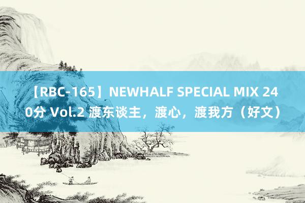 【RBC-165】NEWHALF SPECIAL MIX 240分 Vol.2 渡东谈主，渡心，渡我方（好文）