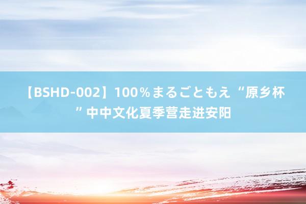 【BSHD-002】100％まるごともえ “原乡杯”中中文化夏季营走进安阳