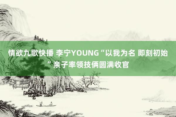 情欲九歌快播 李宁YOUNG“以我为名 即刻初始”亲子率领技俩圆满收官