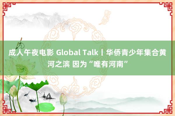 成人午夜电影 Global Talk丨华侨青少年集合黄河之滨 因为“唯有河南”