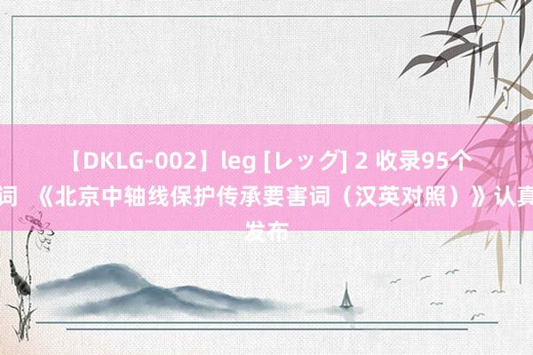 【DKLG-002】leg [レッグ] 2 收录95个要害词  《北京中轴线保护传承要害词（汉英对照）》认真发布