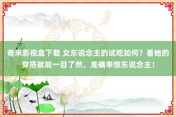 奇米影视盒下载 女东说念主的试吃如何？看她的穿搭就能一目了然，准确率惊东说念主！