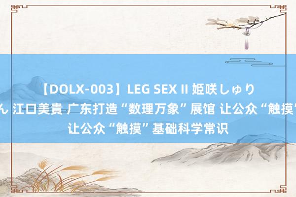 【DOLX-003】LEG SEX II 姫咲しゅり ゆりあ 眞雪ゆん 江口美貴 广东打造“数理万象”展馆 让公众“触摸”基础科学常识